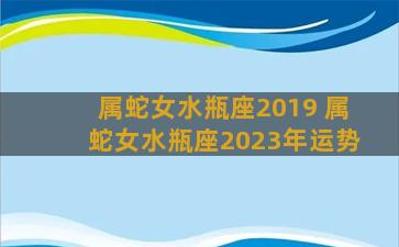 属蛇女水瓶座2019 属蛇女水瓶座2023年运势